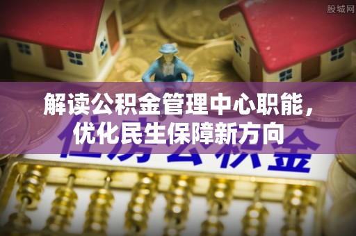 两江新区解读公积金管理中心职能，优化民生保障新方向