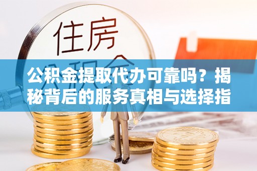 两江新区公积金提取代办可靠吗？揭秘背后的服务真相与选择指南