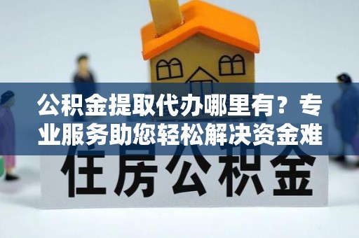 两江新区公积金提取代办哪里有？专业服务助您轻松解决资金难题