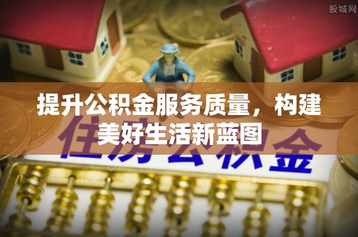 两江新区提升公积金服务质量，构建美好生活新蓝图