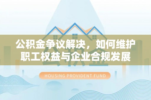 两江新区公积金争议解决，如何维护职工权益与企业合规发展