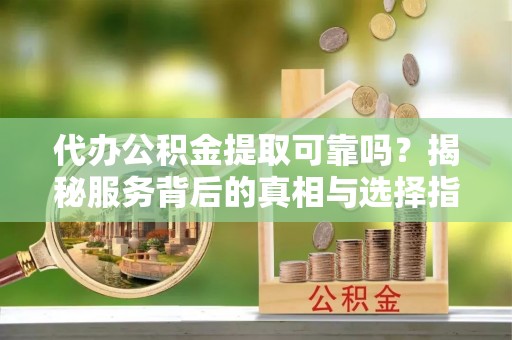 两江新区代办公积金提取可靠吗？揭秘服务背后的真相与选择指南