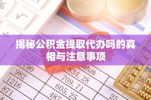 两江新区揭秘公积金提取代办吗的真相与注意事项