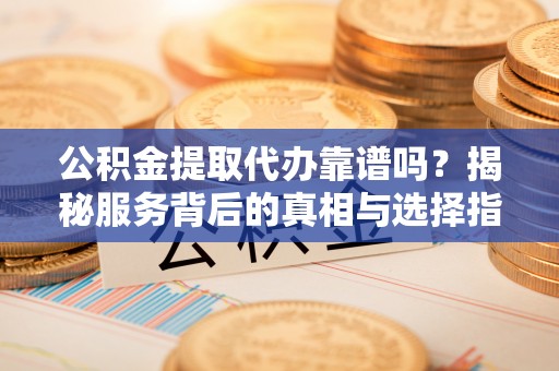 两江新区公积金提取代办靠谱吗？揭秘服务背后的真相与选择指南