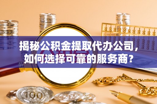 两江新区揭秘公积金提取代办公司，如何选择可靠的服务商？