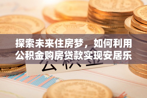 两江新区探索未来住房梦，如何利用公积金购房贷款实现安居乐业