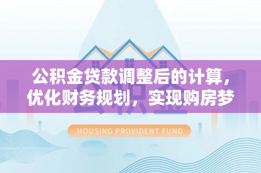 两江新区公积金贷款调整后的计算，优化财务规划，实现购房梦想