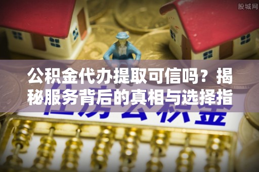 两江新区公积金代办提取可信吗？揭秘服务背后的真相与选择指南