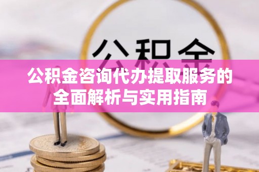 两江新区公积金咨询代办提取服务的全面解析与实用指南