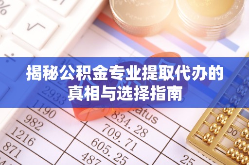 两江新区揭秘公积金专业提取代办的真相与选择指南