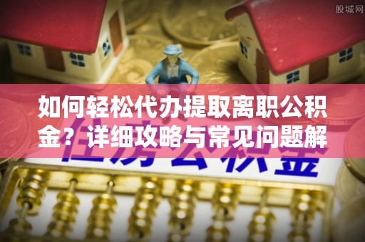 两江新区如何轻松代办提取离职公积金？详细攻略与常见问题解析