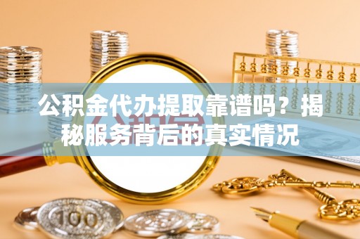 两江新区公积金代办提取靠谱吗？揭秘服务背后的真实情况