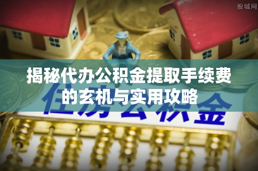 两江新区揭秘代办公积金提取手续费的玄机与实用攻略