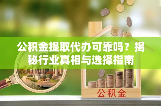 两江新区公积金提取代办可靠吗？揭秘行业真相与选择指南