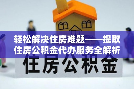两江新区轻松解决住房难题——提取住房公积金代办服务全解析