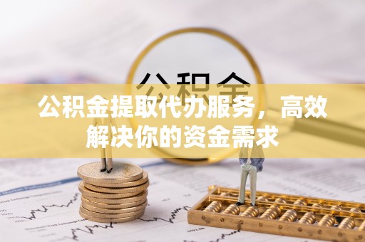 两江新区公积金提取代办服务，高效解决你的资金需求