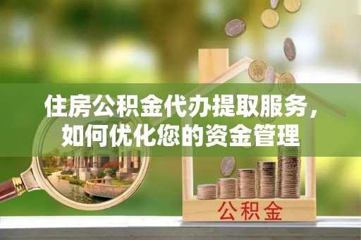 两江新区住房公积金代办提取服务，如何优化您的资金管理