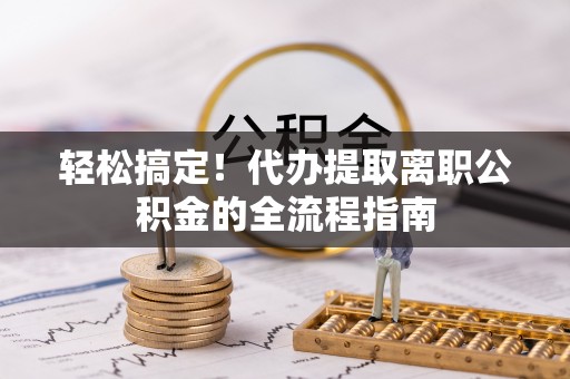 两江新区轻松搞定！代办提取离职公积金的全流程指南