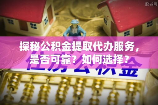 两江新区探秘公积金提取代办服务，是否可靠？如何选择？