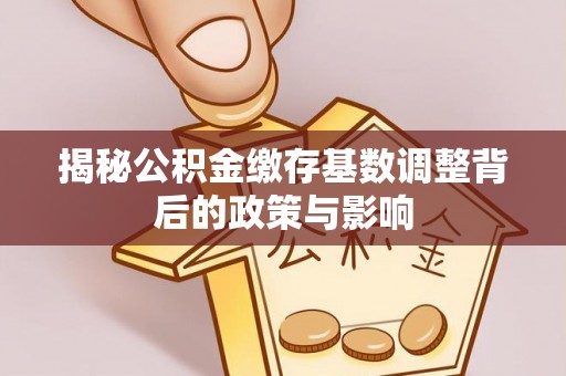 两江新区揭秘公积金缴存基数调整背后的政策与影响