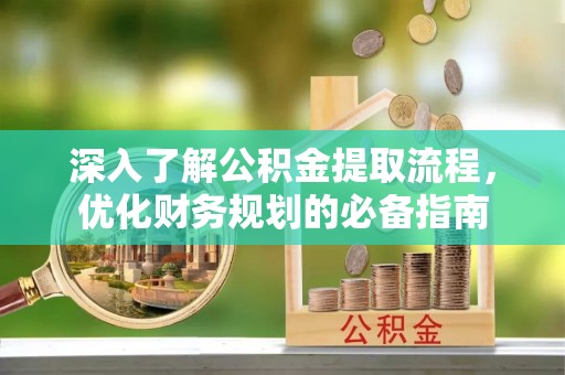 两江新区深入了解公积金提取流程，优化财务规划的必备指南