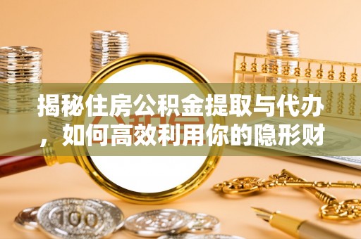 两江新区揭秘住房公积金提取与代办，如何高效利用你的隐形财富？