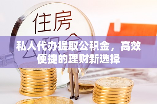 两江新区私人代办提取公积金，高效便捷的理财新选择