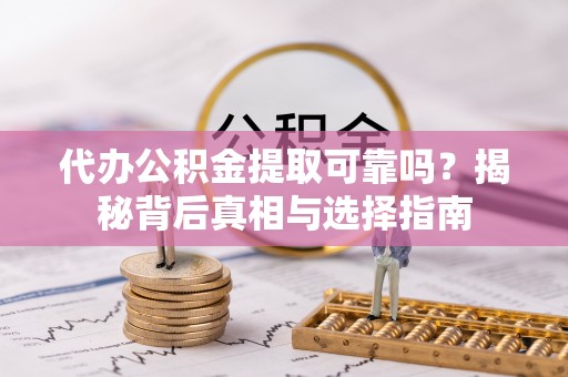 两江新区代办公积金提取可靠吗？揭秘背后真相与选择指南