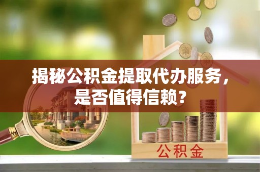 两江新区揭秘公积金提取代办服务，是否值得信赖？