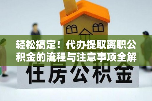 两江新区轻松搞定！代办提取离职公积金的流程与注意事项全解析