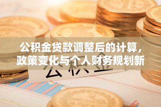 两江新区公积金贷款调整后的计算，政策变化与个人财务规划新思路