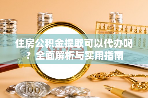 两江新区住房公积金提取可以代办吗？全面解析与实用指南