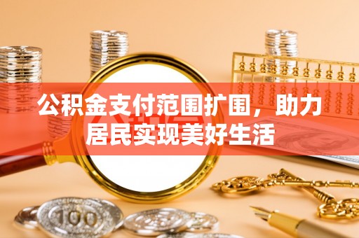 两江新区公积金支付范围扩围，助力居民实现美好生活