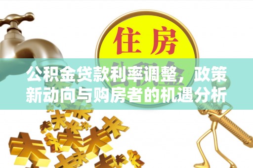 两江新区公积金贷款利率调整，政策新动向与购房者的机遇分析