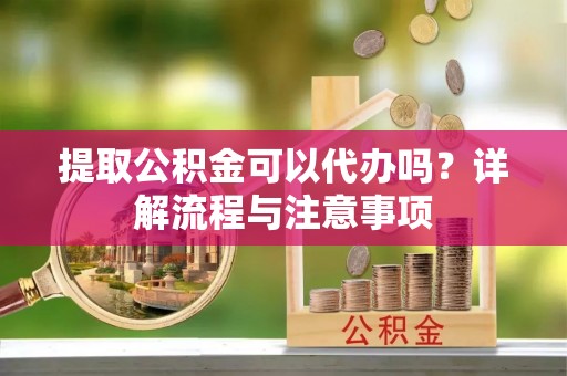 两江新区提取公积金可以代办吗？详解流程与注意事项