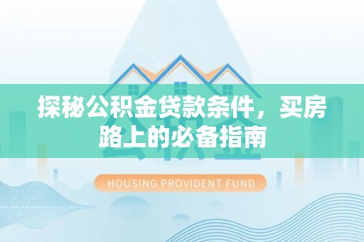 两江新区探秘公积金贷款条件，买房路上的必备指南