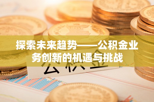 两江新区探索未来趋势——公积金业务创新的机遇与挑战