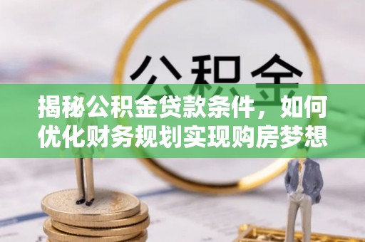 两江新区揭秘公积金贷款条件，如何优化财务规划实现购房梦想