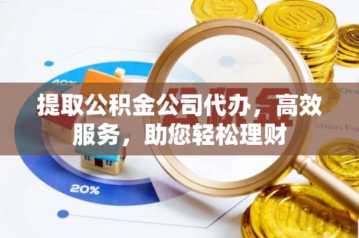 两江新区提取公积金公司代办，高效服务，助您轻松理财
