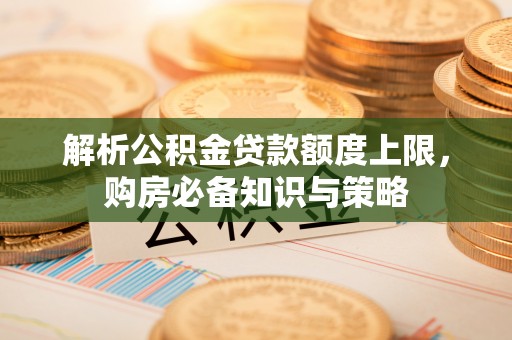 两江新区解析公积金贷款额度上限，购房必备知识与策略