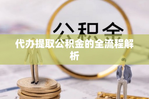 两江新区代办提取公积金的全流程解析