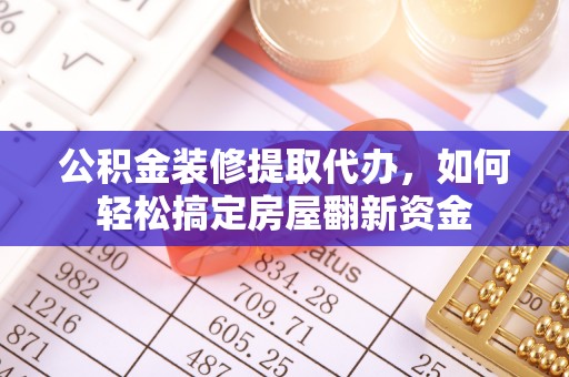 两江新区公积金装修提取代办，如何轻松搞定房屋翻新资金
