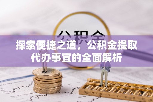 两江新区探索便捷之道，公积金提取代办事宜的全面解析