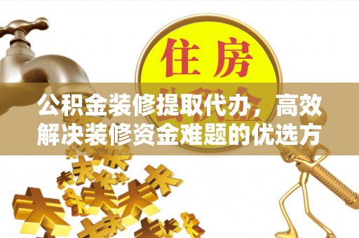 两江新区公积金装修提取代办，高效解决装修资金难题的优选方案