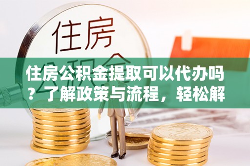 两江新区住房公积金提取可以代办吗？了解政策与流程，轻松解决疑惑