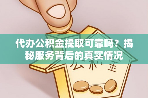 两江新区代办公积金提取可靠吗？揭秘服务背后的真实情况