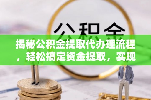 两江新区揭秘公积金提取代办理流程，轻松搞定资金提取，实现财务自由