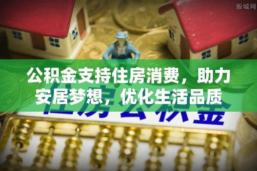 两江新区公积金支持住房消费，助力安居梦想，优化生活品质