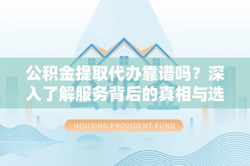 两江新区公积金提取代办靠谱吗？深入了解服务背后的真相与选择指南