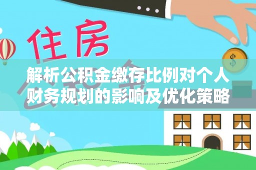 两江新区解析公积金缴存比例对个人财务规划的影响及优化策略